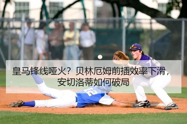 皇马锋线哑火？贝林厄姆前插效率下滑，安切洛蒂如何破局