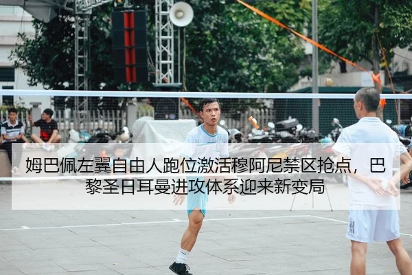姆巴佩左翼自由人跑位激活穆阿尼禁区抢点，巴黎圣日耳曼进攻体系迎来新变局